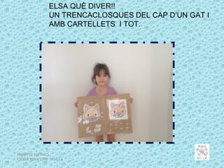 ELSA QUÈ DIVER!!
UN TRENCACLOSQUES DEL CAP D’UN GAT I
AMB CARTELLETS I TOT.
PROJECTE ELS GATS
ESCOLA NOVA CURS 2014/15
 