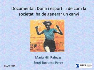 Documental: Dona i esport…i de com la
societat ha de generar un canvi
Maria Hill Rafecas
Sergi Torrente Pérez
SHAFE 2015
 