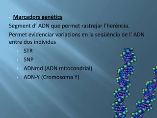 •Marcadors genètics
Segment d’ ADN que permet rastrejar l’herència.
Permet evidenciar variacions en la seqüència de l’ ADN
entre dos individus
   • STR

   • SNP

   • ADNmd (ADN mitocondrial)

   • ADN-Y (Cromosoma Y)
 