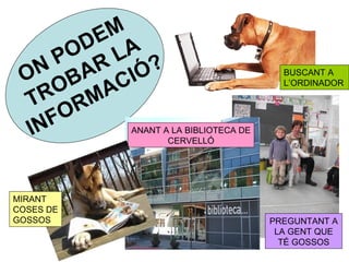 EM
        D A
   N  PO R L ?
 O      A CIÓ
       B A
                                         BUSCANT A

     O                                   L’ORDINADOR

  TR RM
  IN FO     ANANT A LA BIBLIOTECA DE
                   CERVELLÓ




MIRANT
COSES DE
GOSSOS                                 PREGUNTANT A
                                        LA GENT QUE
                                         TÉ GOSSOS
 