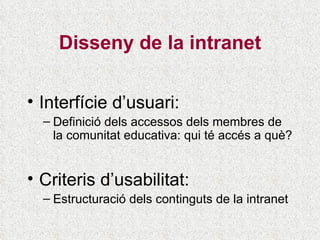 Disseny de la intranet Interfície d’usuari: Definició dels accessos dels membres de la comunitat educativa: qui té accés a què? Criteris d’usabilitat: Estructuració dels continguts de la intranet 