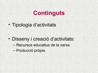Continguts Tipologia d’activitats Disseny i creació d’activitats: Recursos educatius de la xarxa Producció pròpia 