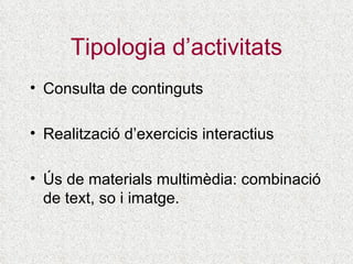 Tipologia d’activitats Consulta de continguts Realització d’exercicis interactius Ús de materials multimèdia: combinació de text, so i imatge. 