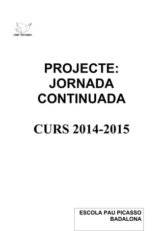 PROJECTE:
JORNADA
CONTINUADA
CURS 2014-2015
ESCOLA PAU PICASSO
BADALONA
 