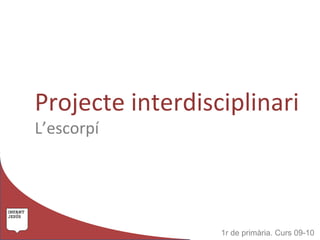 Projecte interdisciplinari L’escorpí 1r de primària. Curs 09-10 
