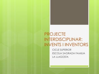 PROJECTE
INTERDISCIPLINAR:
INVENTS I INVENTORS
CICLE SUPERIOR
ESCOLA SAGRADA FAMILIA
LA LLAGOSTA
 