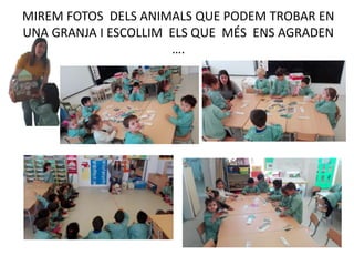 MIREM FOTOS DELS ANIMALS QUE PODEM TROBAR EN
UNA GRANJA I ESCOLLIM ELS QUE MÉS ENS AGRADEN
….
 