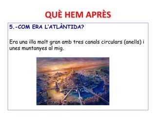 QUÈ HEM APRÈS
5.-COM ERA L’ATLÀNTIDA?
Era una illa molt gran amb tres canals circulars (anells) i
unes muntanyes al mig.
 