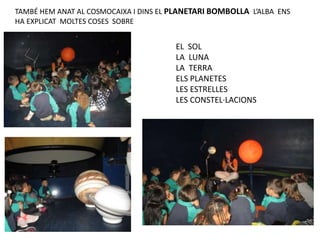 TAMBÉ HEM ANAT AL COSMOCAIXA I DINS EL PLANETARI BOMBOLLA L’ALBA ENS
HA EXPLICAT MOLTES COSES SOBRE
EL SOL
LA LUNA
LA TERRA
ELS PLANETES
LES ESTRELLES
LES CONSTEL·LACIONS
 