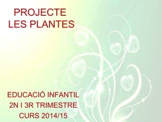 PROJECTE
LES PLANTES
EDUCACIÓ INFANTIL
2N I 3R TRIMESTRE
CURS 2014/15
 