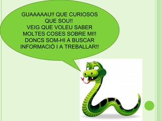 GUAAAAAU!! QUE CURIOSOS
         QUE SOU!!
   VEIG QUE VOLEU SABER
 MOLTES COSES SOBRE MI!!
  DONCS SOM-HI A BUSCAR
INFORMACIÓ I A TREBALLAR!!
 