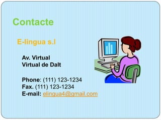 Contacte
E-lingua s.l

 Av. Virtual
 Virtual de Dalt

 Phone: (111) 123-1234
 Fax. (111) 123-1234
 E-mail: elingua4@gmail.com
 