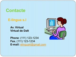 Contacte
E-lingua s.l

 Av. Virtual
 Virtual de Dalt

 Phone: (111) 123-1234
 Fax. (111) 123-1234
 E-mail: elingua4@gmail.com
 