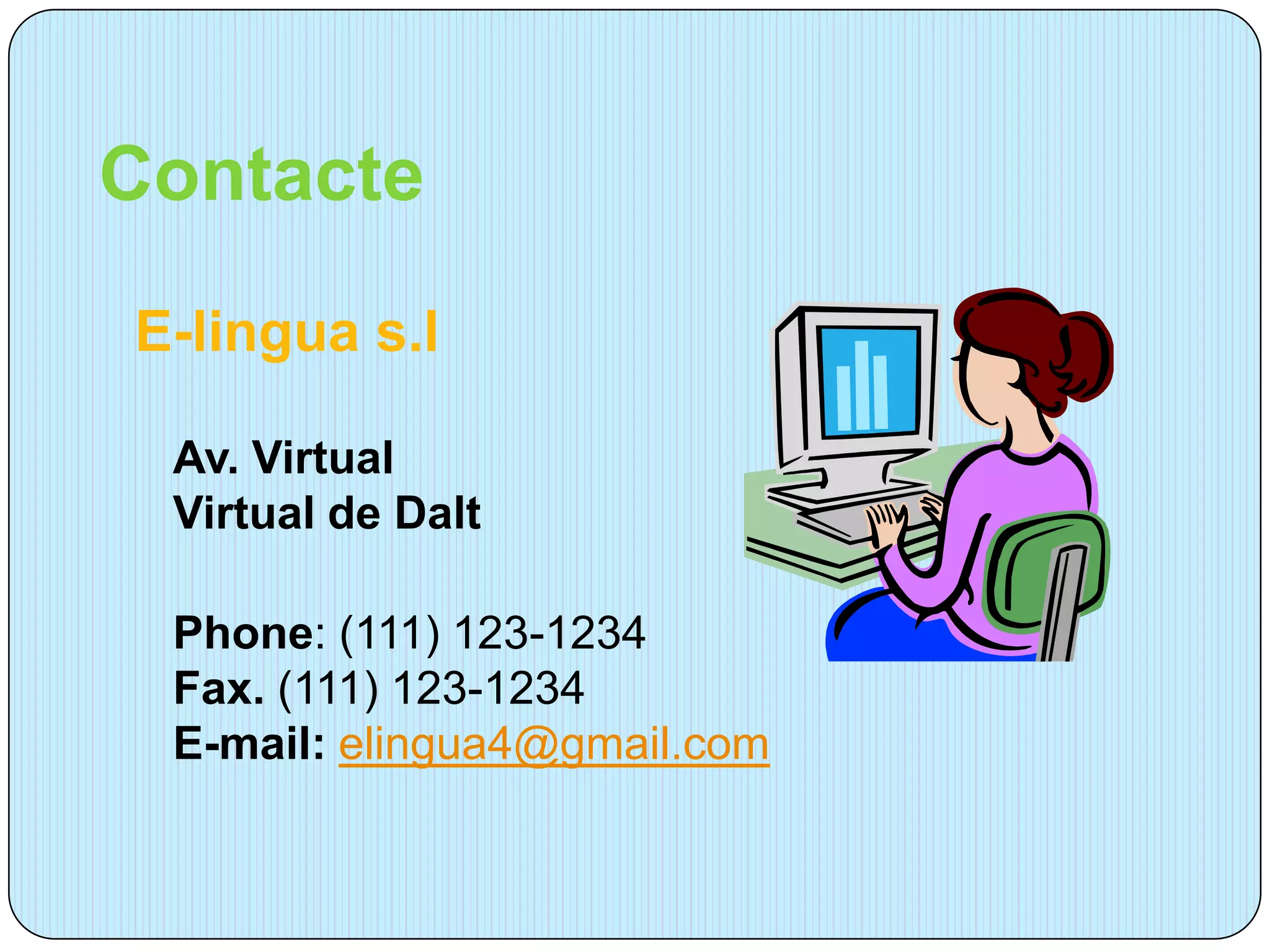 Contacte
E-lingua s.l

 Av. Virtual
 Virtual de Dalt

 Phone: (111) 123-1234
 Fax. (111) 123-1234
 E-mail: elingua4@gmail.com
 
