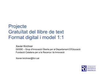 Projecte  Gratuïtat del llibre de text  Format digital i model 1:1 Xavier Kirchner GIODE – Grup d’Innovació Oberta per al Departament D’Educació Fundació Catalana per a la Recerca i la Innovació [email_address] 