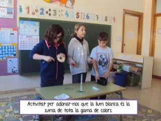 Activitat per adonar-nos que la llum blanca és la
suma de tota la gama de colors.
 