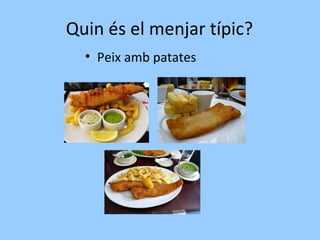 Quin és el menjar típic?
• Peix amb patates
 