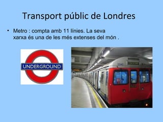 Transport públic de Londres
• Metro : compta amb 11 línies. La seva
xarxa és una de les més extenses del món .
 