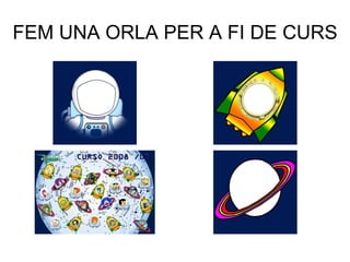 FEM UNA ORLA PER A FI DE CURS 