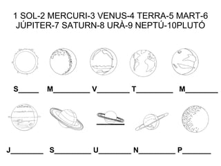 1 SOL-2 MERCURI-3 VENUS-4 TERRA-5 MART-6 JÚPITER-7 SATURN-8 URÀ-9 NEPTÚ-10PLUTÓ J________  S_________ U________ N_________ P_______ S_____  M_________ V________ T_________  M________ 