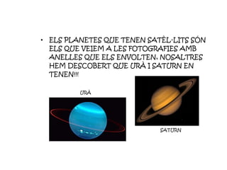 ELS PLANETES QUE TENEN SATÈL·LITS SÓN ELS QUE VEIEM A LES FOTOGRAFIES AMB ANELLES QUE ELS ENVOLTEN, NOSALTRES HEM DESCOBERT QUE URÀ I SATURN EN TENEN!!! SATURN URÀ 