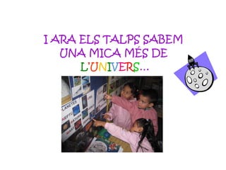 I ARA ELS TALPS SABEM  UNA MICA MÉS DE  L ’ U N I V E R S … 