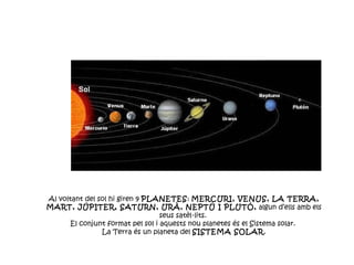 Al voltant del sol hi giren 9  PLANETES :  MERCURI, VENUS, LA TERRA, MART, JÚPITER, SATURN, URÀ, NEPTÚ I PLUTÓ,  algun d’ells amb els seus satèl·lits.  El conjunt format pel sol i aquests nou planetes és el Sistema solar.  La Terra és un planeta del  SISTEMA SOLAR . 