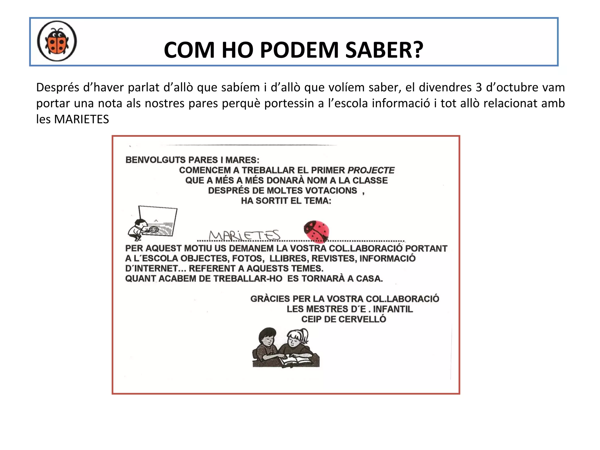 COM HO PODEM SABER?
Després d’haver parlat d’allò que sabíem i d’allò que volíem saber, el divendres 3 d’octubre vam
portar una nota als nostres pares perquè portessin a l’escola informació i tot allò relacionat amb
les MARIETES




                                       NOTA PARES
 