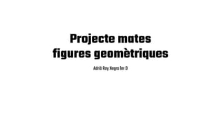 Projecte mates
figures geomètriques
AdriàRoyNegro1erD
 