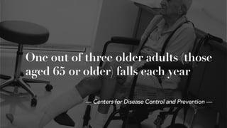One out of three older adults (those
aged 65 or older) falls each year
— Centers for Disease Control and Prevention —
 
