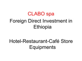 CLABO spa
Foreign Direct Investment in
Ethiopia
Hotel-Restaurant-Café Store
Equipments
 