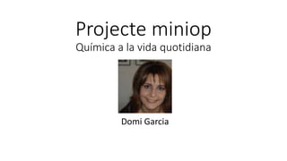 Projecte miniop
Química a la vida quotidiana
Domi Garcia
 