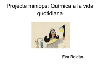 Projecte miniops: Química a la vida
quotidiana
Eva Roldán.
 