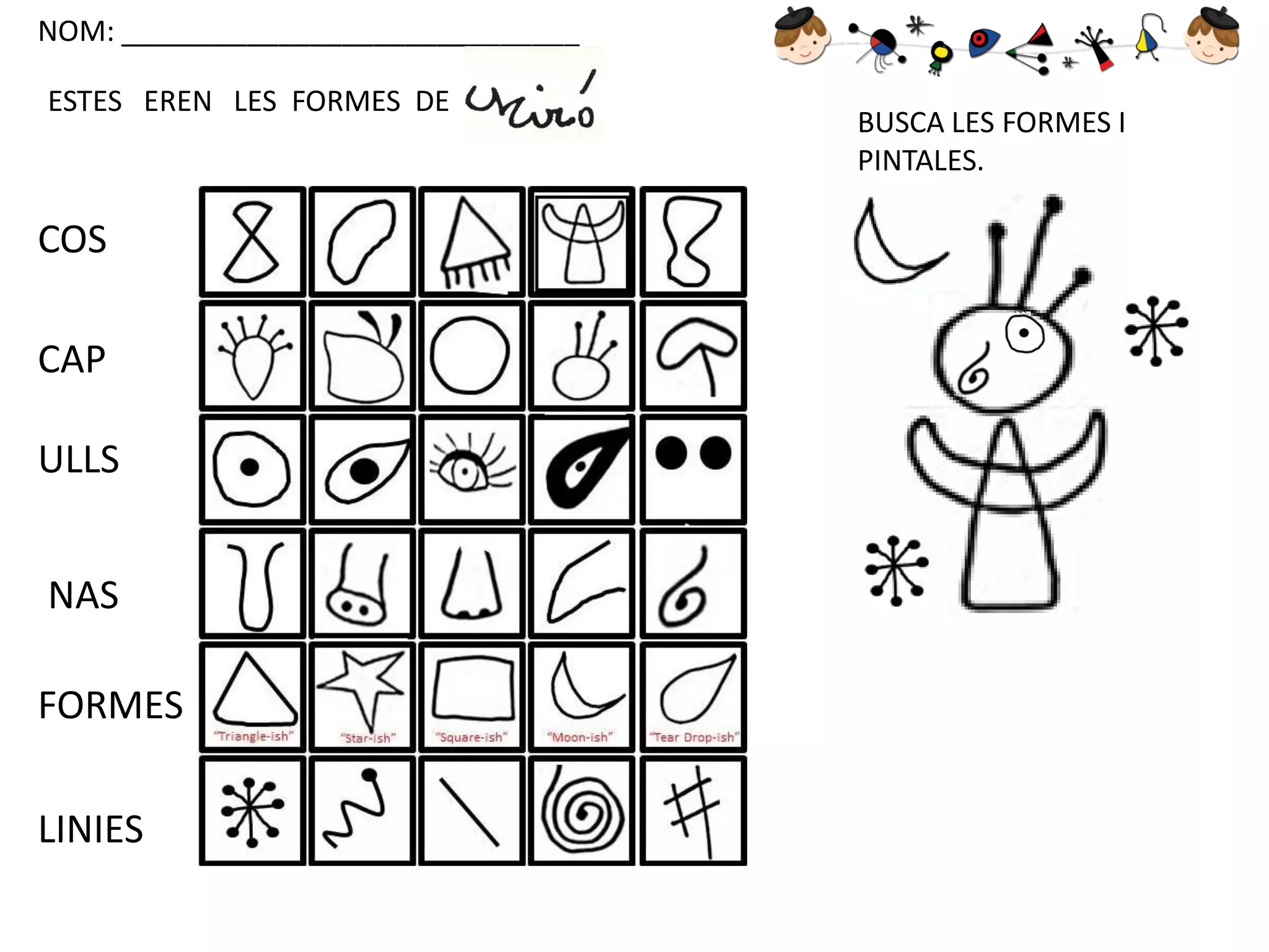 NOM: _____________________________
ESTES EREN LES FORMES DE

COS
CAP

ULLS
NAS
FORMES
LINIES

BUSCA LES FORMES I
PINTALES.

 