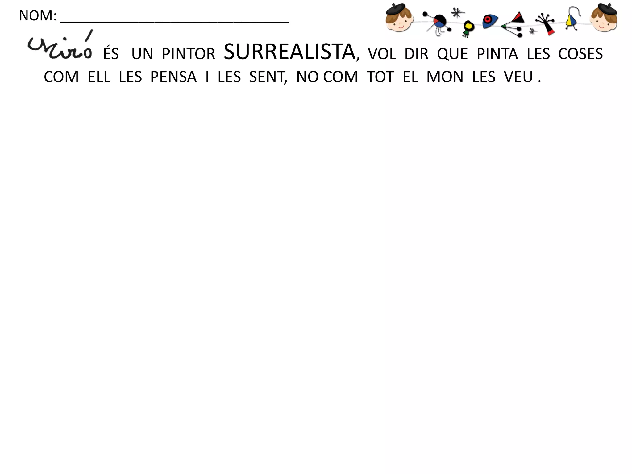NOM: _____________________________

ÉS UN PINTOR SURREALISTA, VOL DIR QUE PINTA LES COSES
COM ELL LES PENSA I LES SENT, NO COM TOT EL MON LES VEU .

 