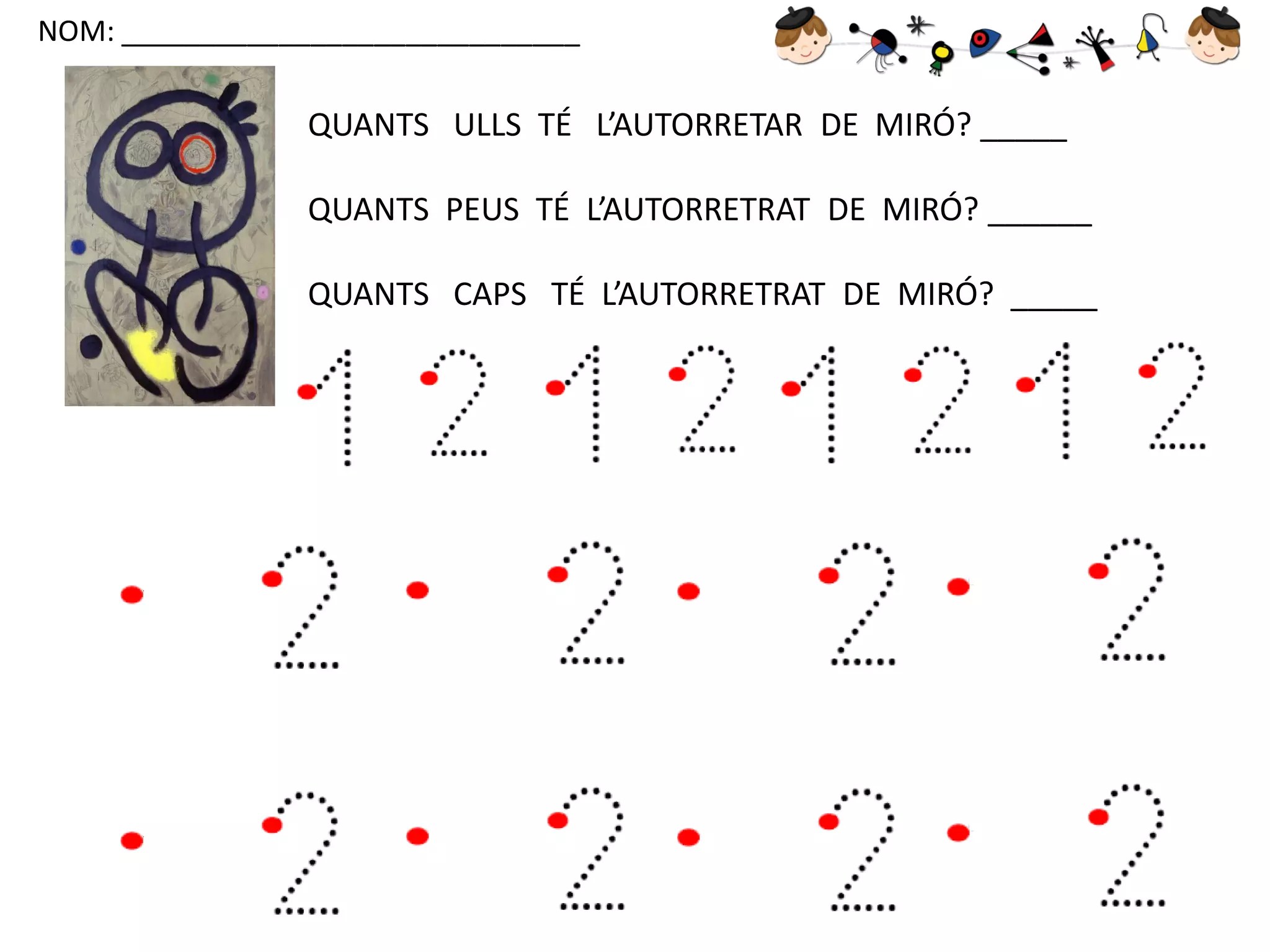 NOM: _____________________________

QUANTS ULLS TÉ L’AUTORRETAR DE MIRÓ? _____
QUANTS PEUS TÉ L’AUTORRETRAT DE MIRÓ? ______

QUANTS CAPS TÉ L’AUTORRETRAT DE MIRÓ? _____

 