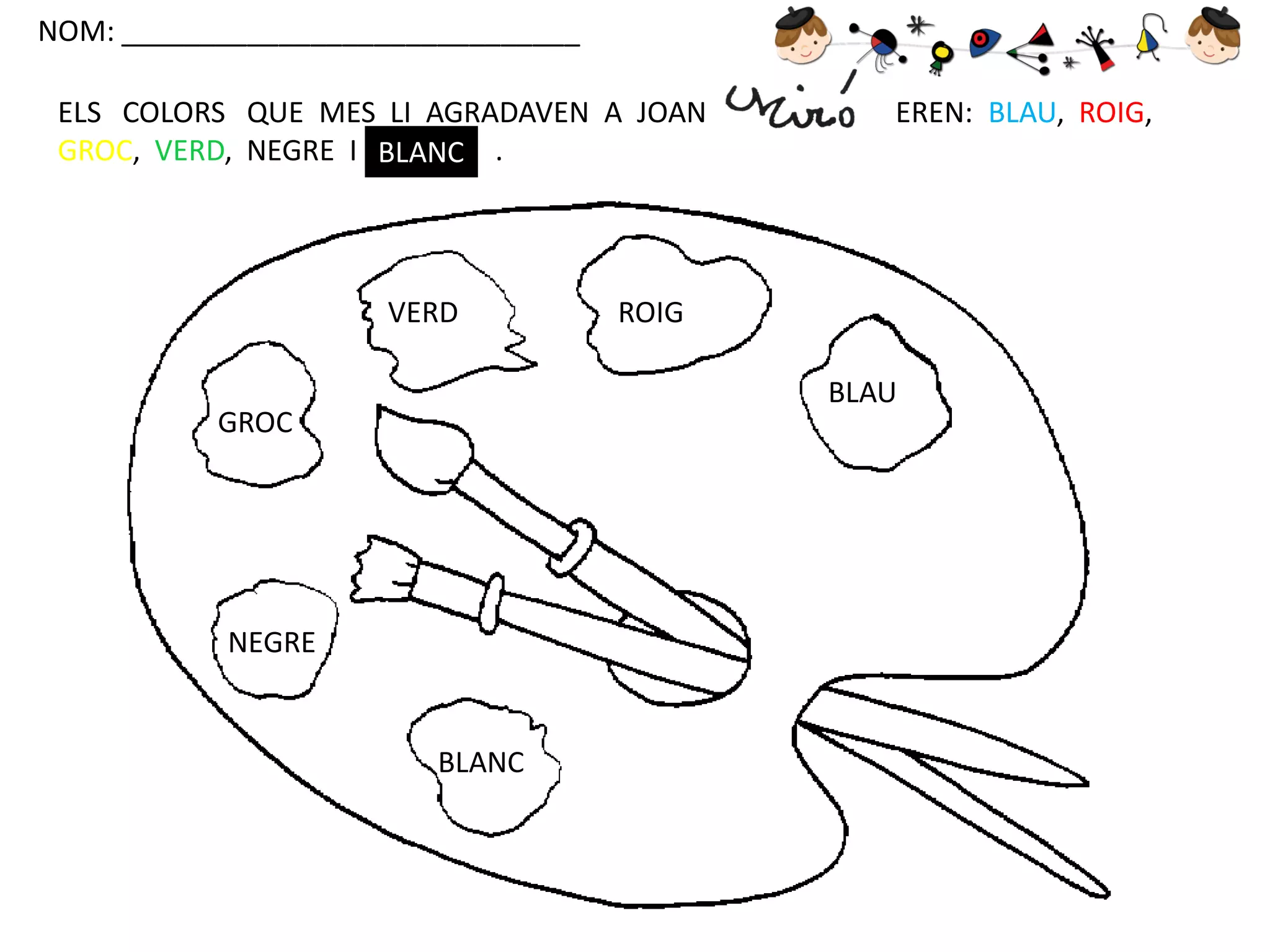 NOM: _____________________________

ELS COLORS QUE MES LI AGRADAVEN A JOAN
GROC, VERD, NEGRE I BLANC .

VERD

EREN: BLAU, ROIG,

ROIG
BLAU

GROC

NEGRE

BLANC

 