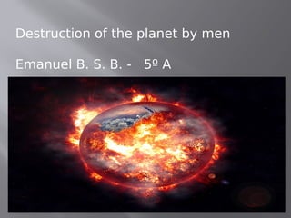Destruction of the planet by men
Emanuel B. S. B. - 5º A
 