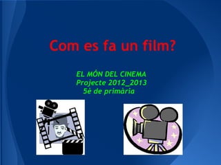 Com es fa un film?
EL MÓN DEL CINEMA
Projecte 2012_2013
5è de primària
 