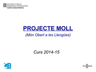 PROJECTE MOLL
(Món Obert a les Llengües)
Curs 2014-15
Generalitat de Catalunya
Departament d’Ensenyament
Institut Celestí Bellera
 