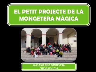 EL PETIT PROJECTE DE LA
MONGETERA MÀGICA

LA CLASSE DELS CONTES P3A
CURS 2013-2014

 