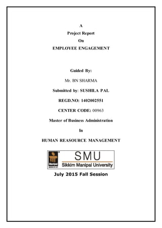 A
Project Report
On
EMPLOYEE ENGAGEMENT
Guided By:
Mr. BN SHARMA
Submitted by: SUSHILA PAL
REGD.NO: 1402002551
CENTER CODE: 00963
Master of Business Administration
In
HUMAN REASOURCE MANAGEMENT
July 2015 Fall Session
 