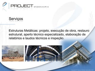 Serviços


Estruturas Metálicas: projeto, execução de obra, restauro
estrutural, aperto técnico especializado, elaboração de
relatórios e laudos técnicos e inspeção.




                                            Copyright © Todos os direitos reservados. 2011
 