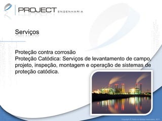 Serviços


Proteção contra corrosão
Proteção Catódica: Serviços de levantamento de campo,
projeto, inspeção, montagem e operação de sistemas de
proteção catódica.




                                         Copyright © Todos os direitos reservados. 2011
 
