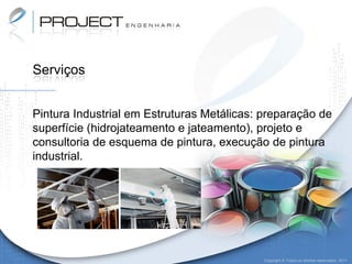 Serviços


Pintura Industrial em Estruturas Metálicas: preparação de
superfície (hidrojateamento e jateamento), projeto e
consultoria de esquema de pintura, execução de pintura
industrial.




                                            Copyright © Todos os direitos reservados. 2011
 