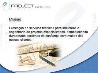 Missão

Prestação de serviços técnicos para indústrias e
engenharia de projetos especializados, estabelecendo
duradouras parcerias de confiança com muitos dos
nossos clientes.




                                          Copyright © Todos os direitos reservados. 2011
 
