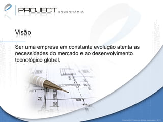 Visão

Ser uma empresa em constante evolução atenta as
necessidades do mercado e ao desenvolvimento
tecnológico global.




                                        Copyright © Todos os direitos reservados. 2011
 