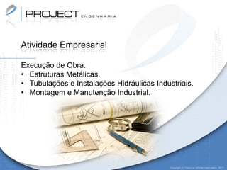 Atividade Empresarial

Execução de Obra.
• Estruturas Metálicas.
• Tubulações e Instalações Hidráulicas Industriais.
• Montagem e Manutenção Industrial.




                                            Copyright © Todos os direitos reservados. 2011
 
