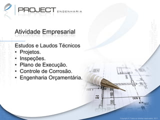 Atividade Empresarial

Estudos e Laudos Técnicos
• Projetos.
• Inspeções.
• Plano de Execução.
• Controle de Corrosão.
• Engenharia Orçamentária.




                             Copyright © Todos os direitos reservados. 2011
 