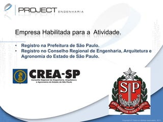 Empresa Habilitada para a Atividade.

• Registro na Prefeitura de São Paulo.
• Registro no Conselho Regional de Engenharia, Arquitetura e
  Agronomia do Estado de São Paulo.




                                               Copyright © Todos os direitos reservados. 2011
 